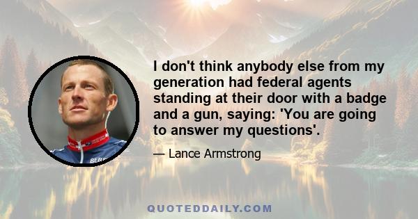 I don't think anybody else from my generation had federal agents standing at their door with a badge and a gun, saying: 'You are going to answer my questions'.