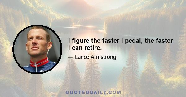 I figure the faster I pedal, the faster I can retire.