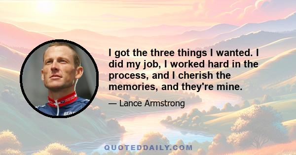 I got the three things I wanted. I did my job, I worked hard in the process, and I cherish the memories, and they're mine.