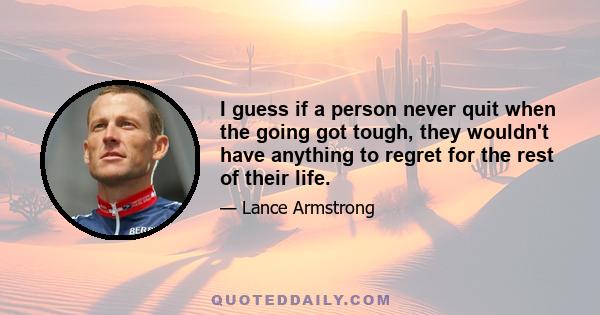 I guess if a person never quit when the going got tough, they wouldn't have anything to regret for the rest of their life.