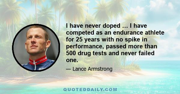 I have never doped … I have competed as an endurance athlete for 25 years with no spike in performance, passed more than 500 drug tests and never failed one.