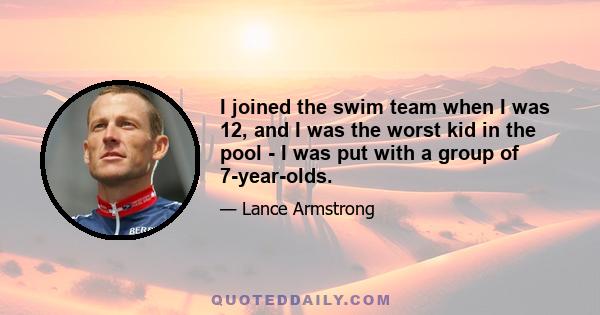 I joined the swim team when I was 12, and I was the worst kid in the pool - I was put with a group of 7-year-olds.