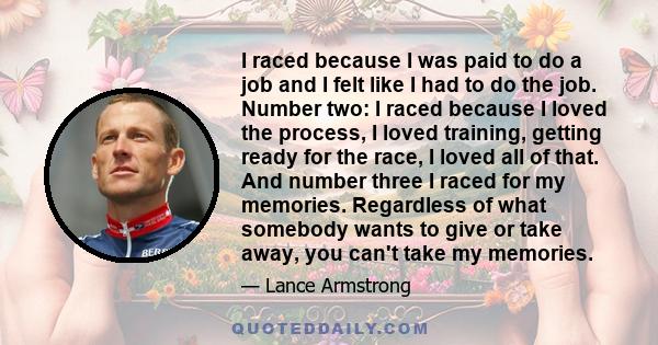 I raced because I was paid to do a job and I felt like I had to do the job. Number two: I raced because I loved the process, I loved training, getting ready for the race, I loved all of that. And number three I raced