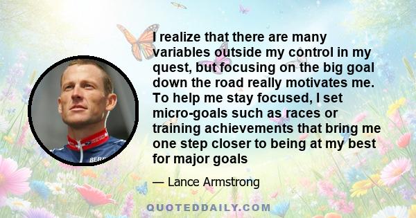 I realize that there are many variables outside my control in my quest, but focusing on the big goal down the road really motivates me. To help me stay focused, I set micro-goals such as races or training achievements