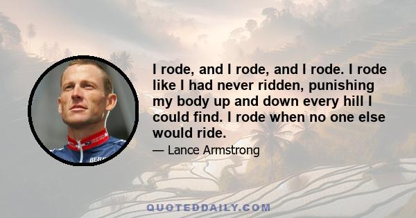 I rode, and I rode, and I rode. I rode like I had never ridden, punishing my body up and down every hill I could find. I rode when no one else would ride.