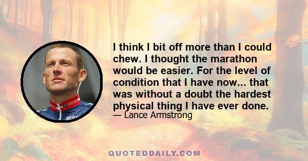 I think I bit off more than I could chew. I thought the marathon would be easier. For the level of condition that I have now... that was without a doubt the hardest physical thing I have ever done.