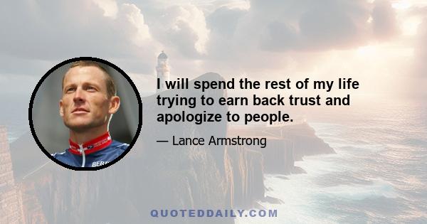 I will spend the rest of my life trying to earn back trust and apologize to people.