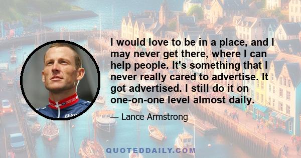 I would love to be in a place, and I may never get there, where I can help people. It's something that I never really cared to advertise. It got advertised. I still do it on one-on-one level almost daily.