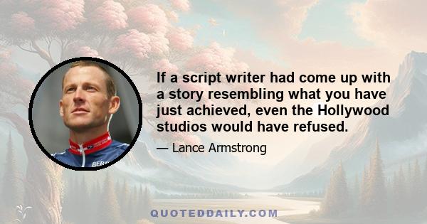 If a script writer had come up with a story resembling what you have just achieved, even the Hollywood studios would have refused.