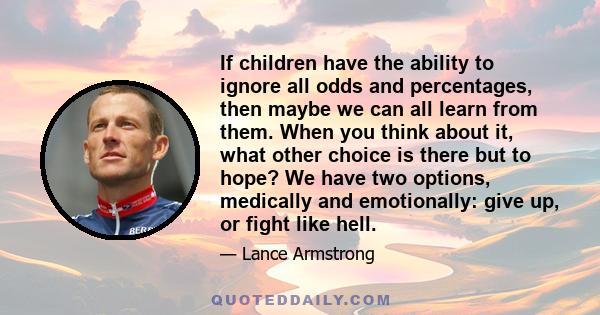 If children have the ability to ignore all odds and percentages, then maybe we can all learn from them. When you think about it, what other choice is there but to hope? We have two options, medically and emotionally: