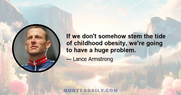 If we don't somehow stem the tide of childhood obesity, we're going to have a huge problem.