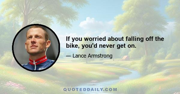 If you worried about falling off the bike, you'd never get on.