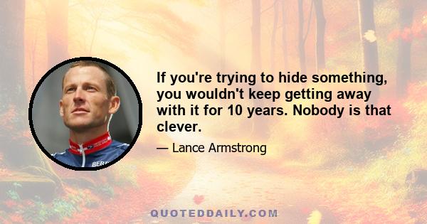 If you're trying to hide something, you wouldn't keep getting away with it for 10 years. Nobody is that clever.