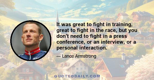 It was great to fight in training, great to fight in the race, but you don't need to fight in a press conference, or an interview, or a personal interaction.