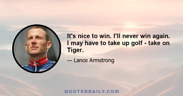 It's nice to win. I'll never win again. I may have to take up golf - take on Tiger.