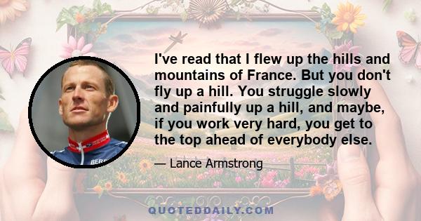 I've read that I flew up the hills and mountains of France. But you don't fly up a hill. You struggle slowly and painfully up a hill, and maybe, if you work very hard, you get to the top ahead of everybody else.