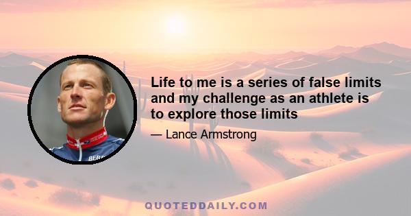 Life to me is a series of false limits and my challenge as an athlete is to explore those limits