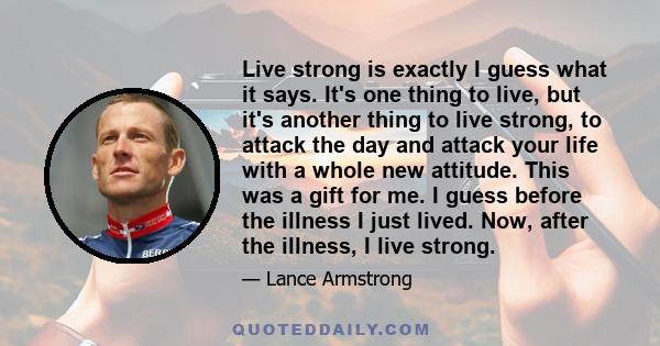 Live strong is exactly I guess what it says. It's one thing to live, but it's another thing to live strong, to attack the day and attack your life with a whole new attitude. This was a gift for me. I guess before the