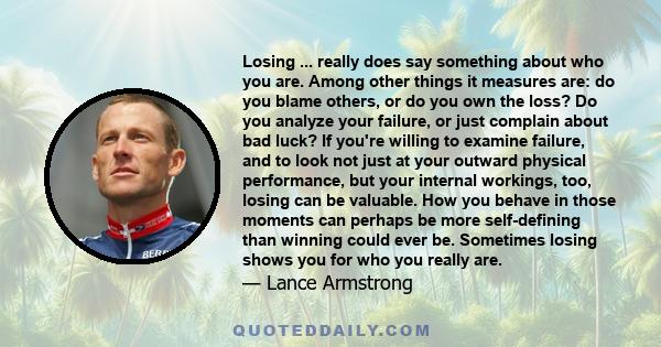 Losing ... really does say something about who you are. Among other things it measures are: do you blame others, or do you own the loss? Do you analyze your failure, or just complain about bad luck? If you're willing to 