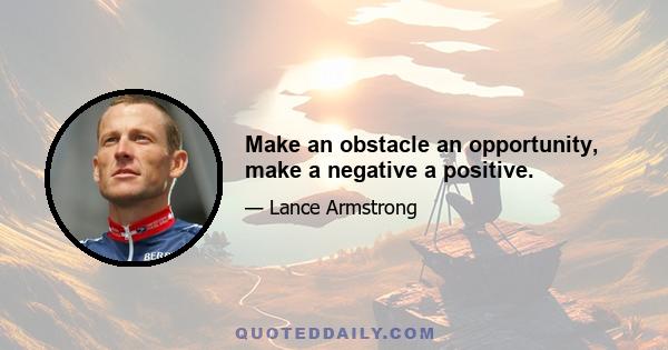 Make an obstacle an opportunity, make a negative a positive.