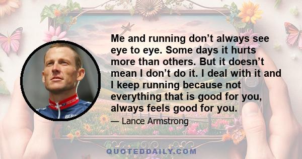 Me and running don’t always see eye to eye. Some days it hurts more than others. But it doesn’t mean I don’t do it. I deal with it and I keep running because not everything that is good for you, always feels good for