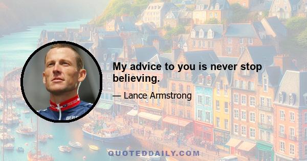 My advice to you is never stop believing.