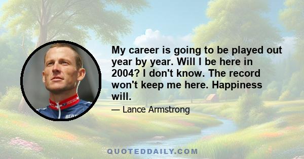 My career is going to be played out year by year. Will I be here in 2004? I don't know. The record won't keep me here. Happiness will.