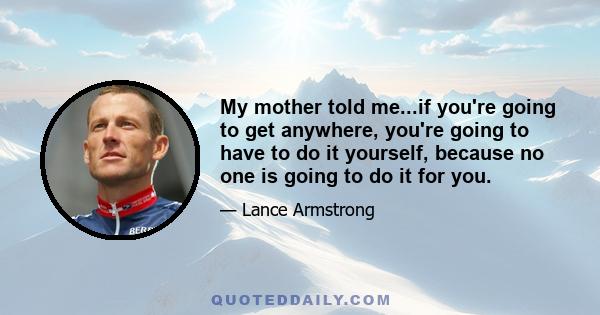 My mother told me...if you're going to get anywhere, you're going to have to do it yourself, because no one is going to do it for you.