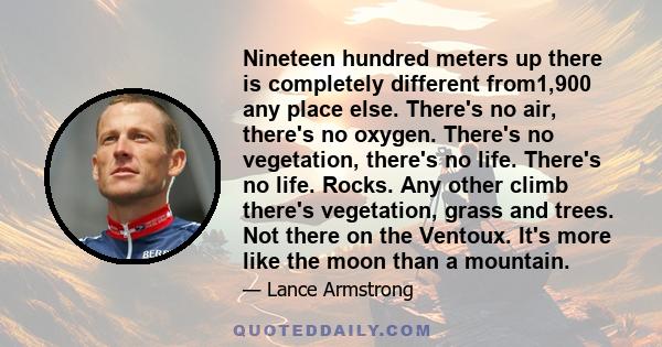 Nineteen hundred meters up there is completely different from1,900 any place else. There's no air, there's no oxygen. There's no vegetation, there's no life. There's no life. Rocks. Any other climb there's vegetation,