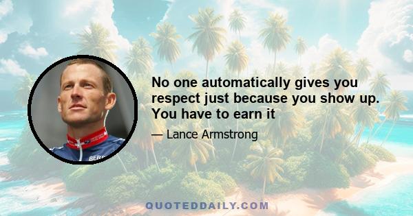 No one automatically gives you respect just because you show up. You have to earn it