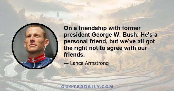 On a friendship with former president George W. Bush: He's a personal friend, but we've all got the right not to agree with our friends.