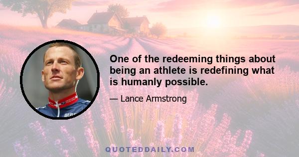 One of the redeeming things about being an athlete is redefining what is humanly possible.