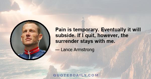 Pain is temporary. Eventually it will subside. If I quit, however, the surrender stays with me.