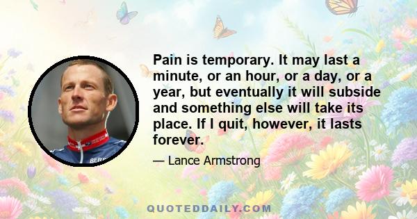 Pain is temporary. It may last a minute, or an hour, or a day, or a year, but eventually it will subside and something else will take its place. If I quit, however, it lasts forever.