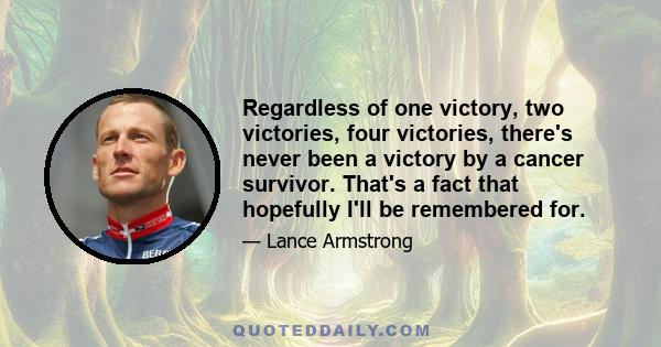 Regardless of one victory, two victories, four victories, there's never been a victory by a cancer survivor. That's a fact that hopefully I'll be remembered for.