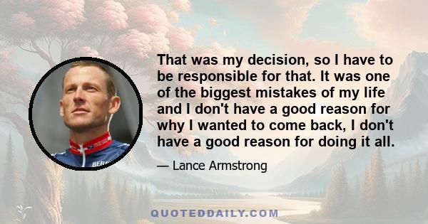 That was my decision, so I have to be responsible for that. It was one of the biggest mistakes of my life and I don't have a good reason for why I wanted to come back, I don't have a good reason for doing it all.