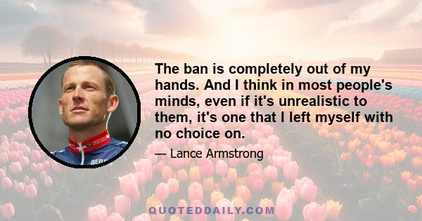 The ban is completely out of my hands. And I think in most people's minds, even if it's unrealistic to them, it's one that I left myself with no choice on.