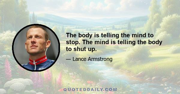 The body is telling the mind to stop. The mind is telling the body to shut up.