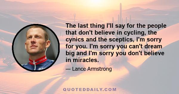 The last thing I'll say for the people that don't believe in cycling, the cynics and the sceptics, I'm sorry for you. I'm sorry you can't dream big and I'm sorry you don't believe in miracles.