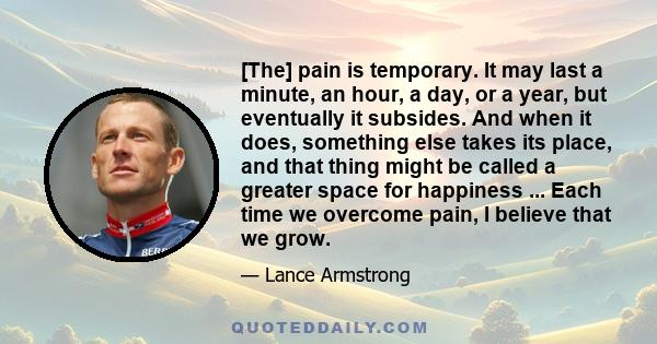 [The] pain is temporary. It may last a minute, an hour, a day, or a year, but eventually it subsides. And when it does, something else takes its place, and that thing might be called a greater space for happiness ...