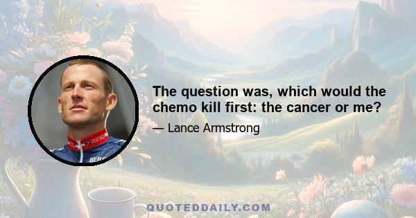 The question was, which would the chemo kill first: the cancer or me?