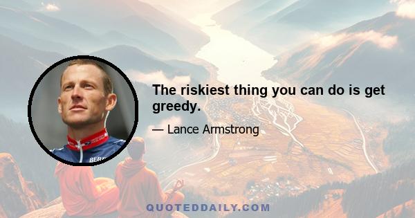 The riskiest thing you can do is get greedy.