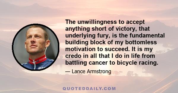 The unwillingness to accept anything short of victory, that underlying fury, is the fundamental building block of my bottomless motivation to succeed. It is my credo in all that I do in life from battling cancer to