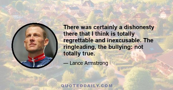 There was certainly a dishonesty there that I think is totally regrettable and inexcusable. The ringleading, the bullying: not totally true.