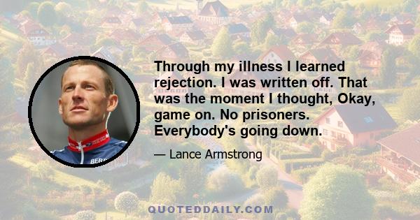 Through my illness I learned rejection. I was written off. That was the moment I thought, Okay, game on. No prisoners. Everybody's going down.