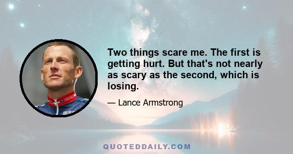 Two things scare me. The first is getting hurt. But that's not nearly as scary as the second, which is losing.