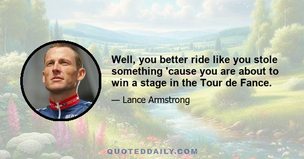 Well, you better ride like you stole something 'cause you are about to win a stage in the Tour de Fance.