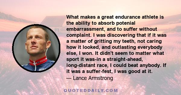 What makes a great endurance athlete is the ability to absorb potenial embarrassment, and to suffer without complaint. I was discovering that if it was a matter of gritting my teeth, not caring how it looked, and