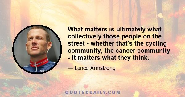 What matters is ultimately what collectively those people on the street - whether that's the cycling community, the cancer community - it matters what they think.