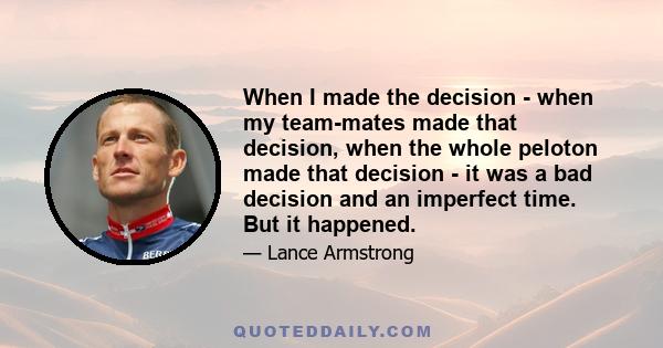 When I made the decision - when my team-mates made that decision, when the whole peloton made that decision - it was a bad decision and an imperfect time. But it happened.